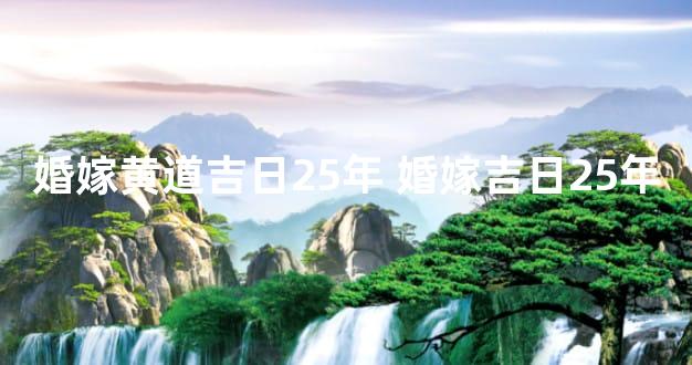 婚嫁黄道吉日25年 婚嫁吉日25年